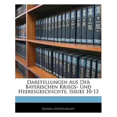 "Darstellungen Aus Der Bayerischen Kriegs- Und Heeresgeschichte, Issues 10-13" - "" ("Heeresarch