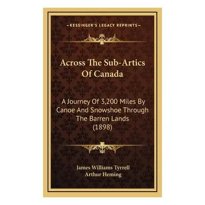 "Across The Sub-Artics Of Canada: A Journey Of 3,200 Miles By Canoe And Snowshoe Through The Bar