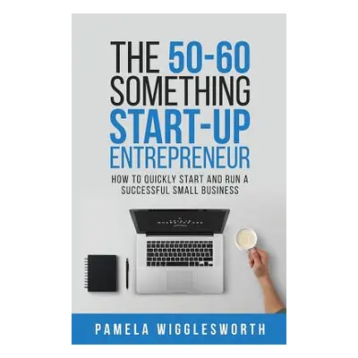 "The 50-60 Something Start-up Entrepreneur: How to Quickly Start and Run a Successful Small Busi