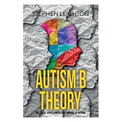 "Autism B Theory: The Cause, Development and Support of Autism" - "" ("Leighton Stephen")