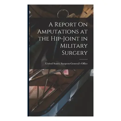 "A Report On Amputations at the Hip-Joint in Military Surgery" - "" ("United States Surgeon-Gene