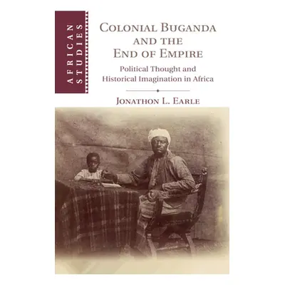 "Colonial Buganda and the End of Empire: Political Thought and Historical Imagination in Africa"