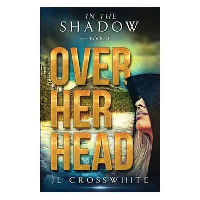 "Over Her Head: In the Shadow Book 3" - "" ("Crosswhite Jl")