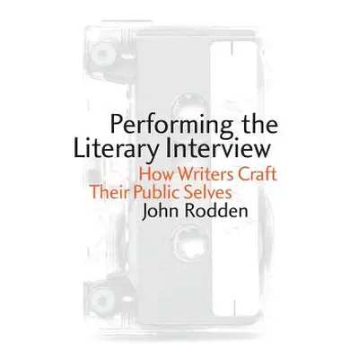 "Performing the Literary Interview: How Writers Craft Their Public Selves" - "" ("Rodden John")