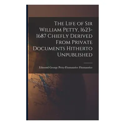 "The Life of Sir William Petty, 1623-1687 Chiefly Derived From Private Documents Hitherto Unpubl