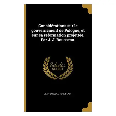 "Considrations sur le gouvernement de Pologne, et sur sa rformation projette. Par J. J. Rousseau