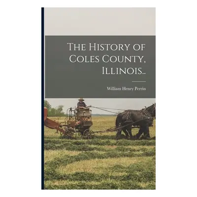 "The History of Coles County, Illinois.." - "" ("Perrin William Henry D. 1892? [From")