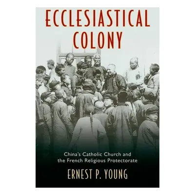 "Ecclesiastical Colony: China's Catholic Church and the French Religious Protectorate" - "" ("Yo