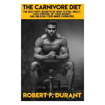 "The Carnivore Diet: The best kept secrets of how to feel great, take control of your weight, an