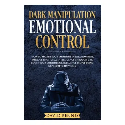 "Dark Manipulation Emotional Control: How to Master your Emotions in Relationships, Improve Emot