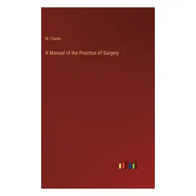 "A Manual of the Practice of Surgery" - "" ("Clarke W.")