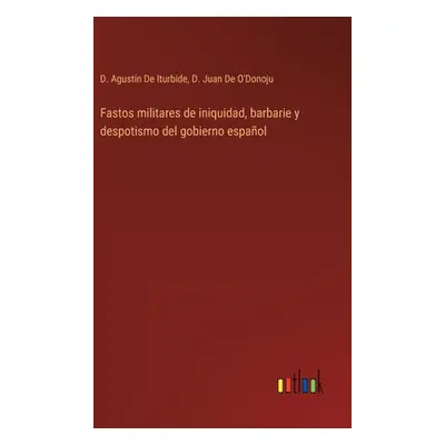 "Fastos militares de iniquidad, barbarie y despotismo del gobierno espaol" - "" ("de Iturbide D.