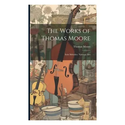 "The Works of Thomas Moore: Irish Melodies. National Airs" - "" ("Moore Thomas")