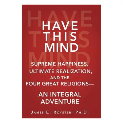 "Have This Mind: Supreme Happiness, Ultimate Realization, and the Four Great Religions-An Integr