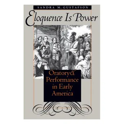 "Eloquence Is Power: Oratory and Performance in Early America" - "" ("Gustafson Sandra M.")