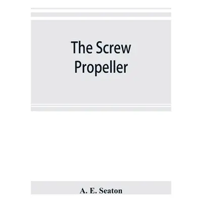 "The screw propeller: and other competing instruments for marine propulsion" - "" ("E. Seaton A.