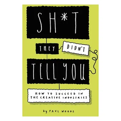 "Sh*t They Didn't Tell You: How to Succeed in the Creative Industries" - "" ("Woods Paul")