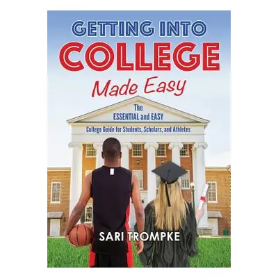 "Getting Into College Made Easy: The Essential and Easy Guide for Students, Scholars and Athlete