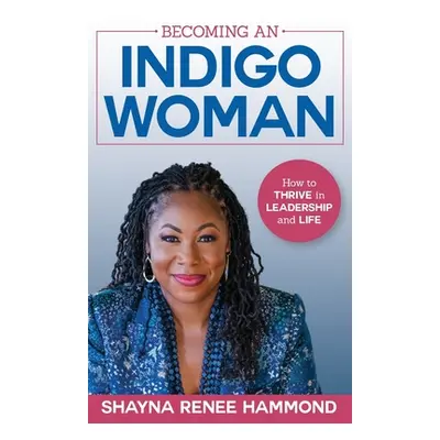 "Becoming an IndigoWoman: How to Thrive in Leadership and Life" - "" ("Hammond Shayna")