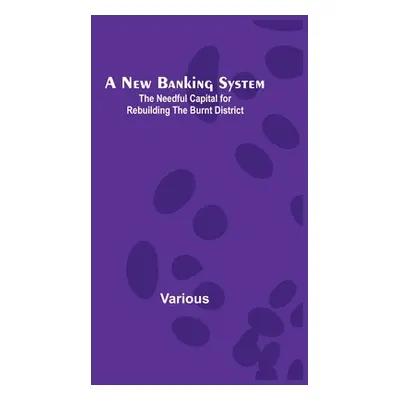 "A New Banking System; The Needful Capital for Rebuilding the Burnt District" - "" ("Various")