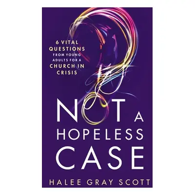 "Not a Hopeless Case: 6 Vital Questions from Young Adults for a Church in Crisis" - "" ("Scott H