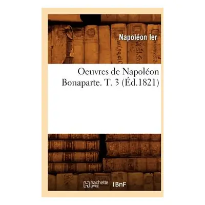 "Oeuvres de Napolon Bonaparte. T. 3 (d.1821)" - "" ("Napolon Ier")