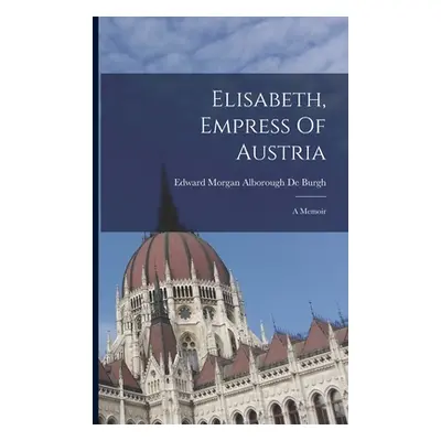 "Elisabeth, Empress Of Austria: A Memoir" - "" ("Edward Morgan Alborough de Burgh")