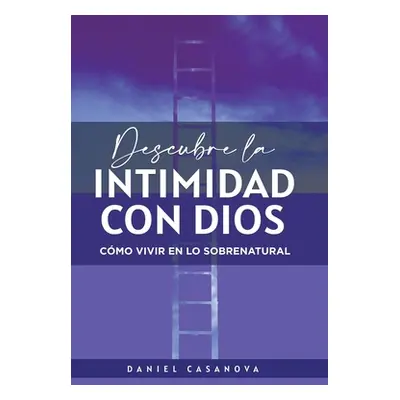 "Descubre La Intimidad Con Dios: Cmo Vivir En Lo Sobrenatural" - "" ("Casanova Daniel")