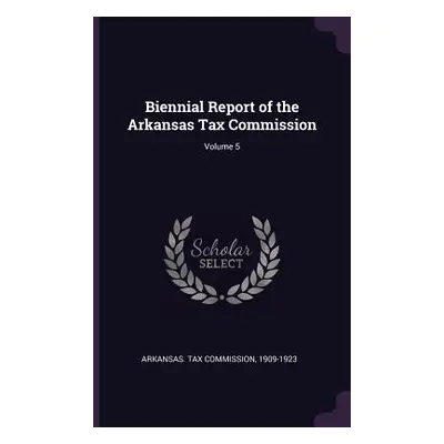 "Biennial Report of the Arkansas Tax Commission; Volume 5" - "" ("Arkansas Tax Commission 1909-1