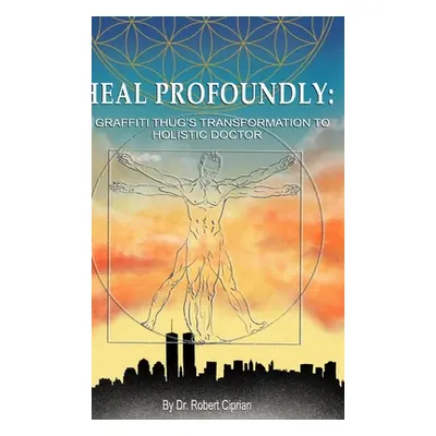 "Heal Profoundly: A Graffiti Thug's Transformation to Holistic Doctor" - "" ("Ciprian Robert")