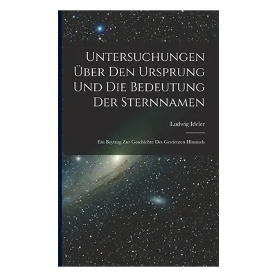 "Untersuchungen ber Den Ursprung Und Die Bedeutung Der Sternnamen: Ein Beytrag Zur Geschichte De