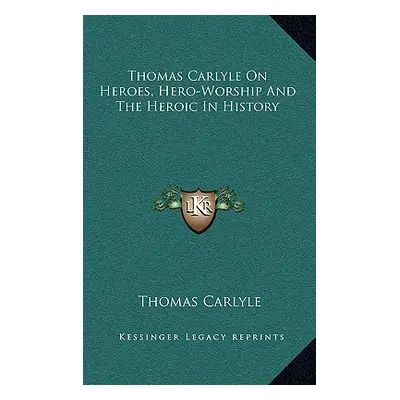 "Thomas Carlyle On Heroes, Hero-Worship And The Heroic In History" - "" ("Carlyle Thomas")