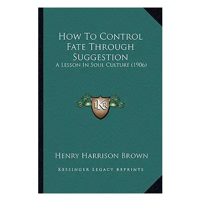 "How To Control Fate Through Suggestion: A Lesson In Soul Culture (1906)" - "" ("Brown Henry Har