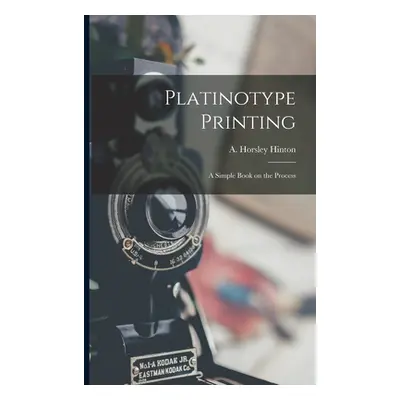 "Platinotype Printing: a Simple Book on the Process" - "" ("Hinton A. Horsley (Alfred Horsley)")