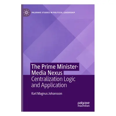 "The Prime Minister-Media Nexus: Centralization Logic and Application" - "" ("Johansson Karl Mag