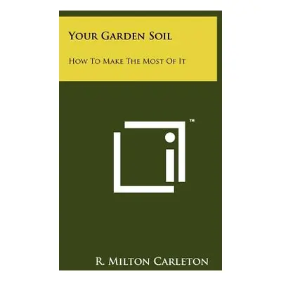 "Your Garden Soil: How To Make The Most Of It" - "" ("Carleton R. Milton")