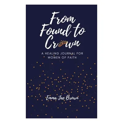 "From Found to Crown: A Healing Journal for Women of Faith" - "" ("Brown Emma Jae")