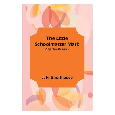 "The Little Schoolmaster Mark: A Spiritual Romance" - "" ("H. Shorthouse J.")