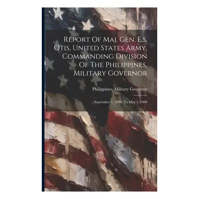 "Report Of Maj. Gen. E.s. Otis, United States Army, Commanding Division Of The Philippines, Mili