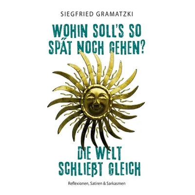 "Wohin soll's so spt noch gehen? Die Welt schliet gleich: Reflexionen, Satiren & Sarkasmen" - ""