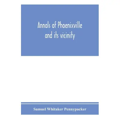 "Annals of Phoenixville and its vicinity: from the settlement to the year 1871, giving the origi