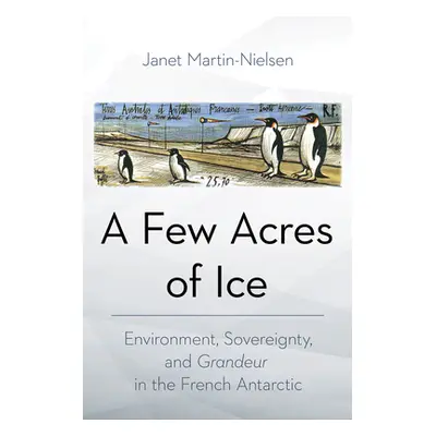 "A Few Acres of Ice: Environment, Sovereignty, and Grandeur in the French Antarctic" - "" ("Mart