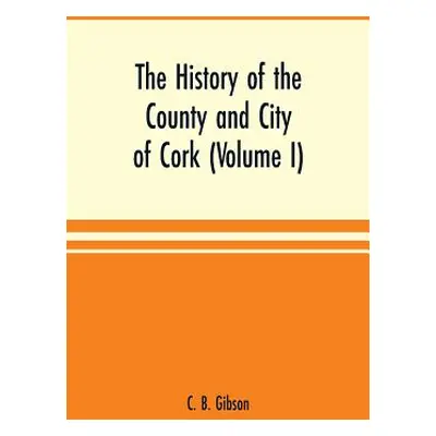 "The history of the county and city of Cork (Volume I)" - "" ("B. Gibson C.")