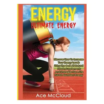 "Energy: Ultimate Energy: Discover How To Increase Your Energy Levels Using The Best All Natural