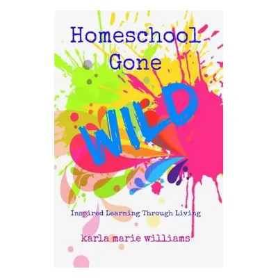 "Homeschool Gone WILD: Inspired Learning Through Living" - "" ("Williams Karla Marie")