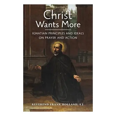 "Christ Wants More: Ignatian Principles and Ideals on Prayer and Action" - "" ("Holland S. J. Fr