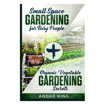 "Small Space Gardening for Busy People: + Organic Vegetable Gardening Secrets" - "" ("King Andre