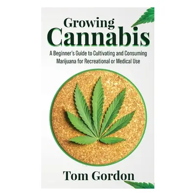 "Growing Cannabis: A Beginner's Guide to Cultivating and Consuming Marijuana for Recreational or