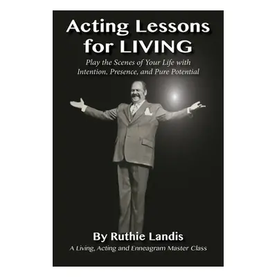 "Acting Lessons for Living: Play the Scenes of Your Life with Intention, Presence, and Pure Pote