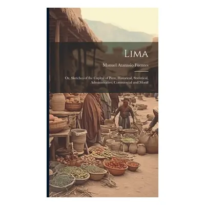 "Lima; or, Sketches of the Capital of Peru, Historical, Statistical, Administrative, Commercial 